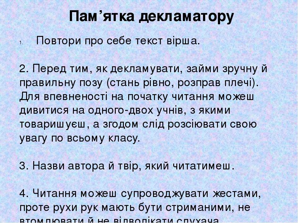 Пам’ятка декламатору Повтори про себе текст вірша. 2. Перед тим, як декламувати, займи зручну й правильну позу (стань рівно, розправ плечі). Для вп...
