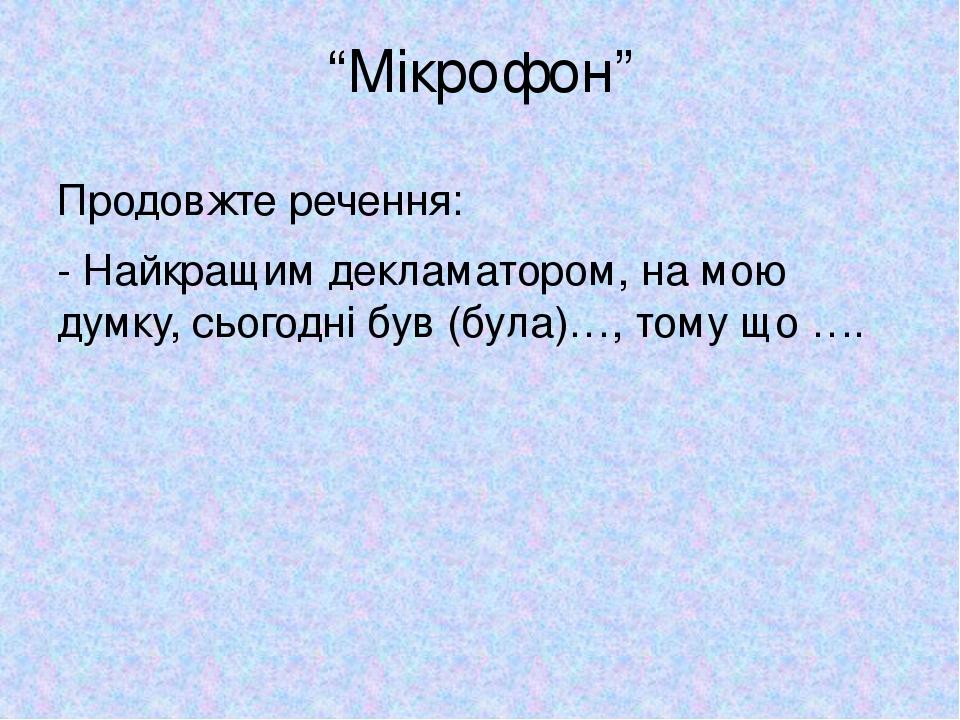 “Мікрофон” Продовжте речення: - Найкращим декламатором, на мою думку, сьогодні був (була)…, тому що ….