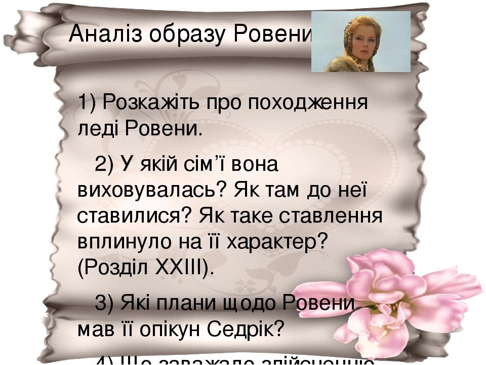 Аналіз образу Ровени 1) Розкажіть про походження леді Ровени. 2) У якій сім’ї вона виховувалась? Як там до неї ставилися? Як таке ставлення вплинул...