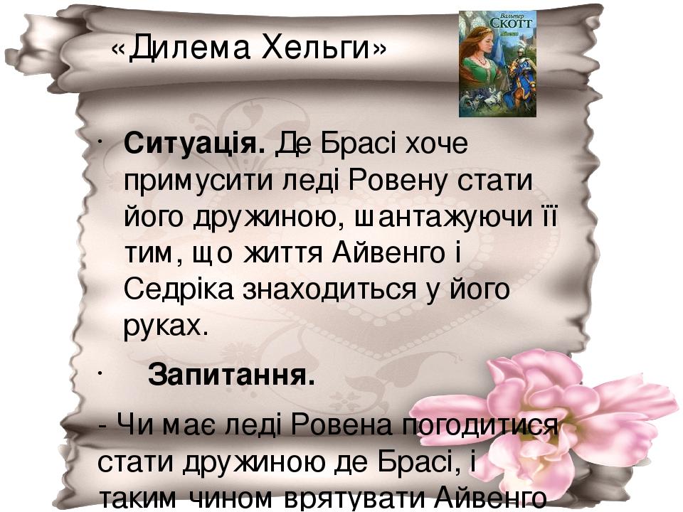 «Дилема Хельги» Ситуація. Де Брасі хоче примусити леді Ровену стати його дружиною, шантажуючи її тим, що життя Айвенго і Седріка знаходиться у його...
