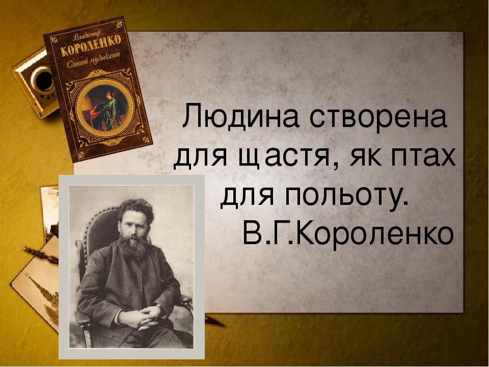 Людина створена для щастя, як птах для польоту. В.Г.Короленко