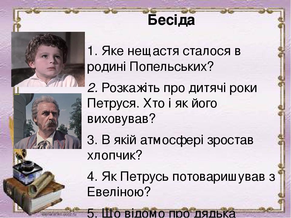 Бесіда 1. Яке нещастя сталося в родині Попельських?  2. Розкажіть про дитячі роки Петруся. Хто і як його виховував?  3. В якій атмосфері зростав хл...