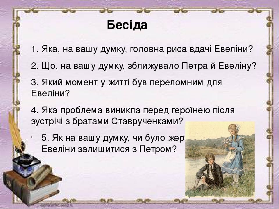 Бесіда 1. Яка, на вашу думку, головна риса вдачі Евеліни? 2. Що, на вашу думку, зближувало Петра й Евеліну?  3. Який момент у житті був переломним ...