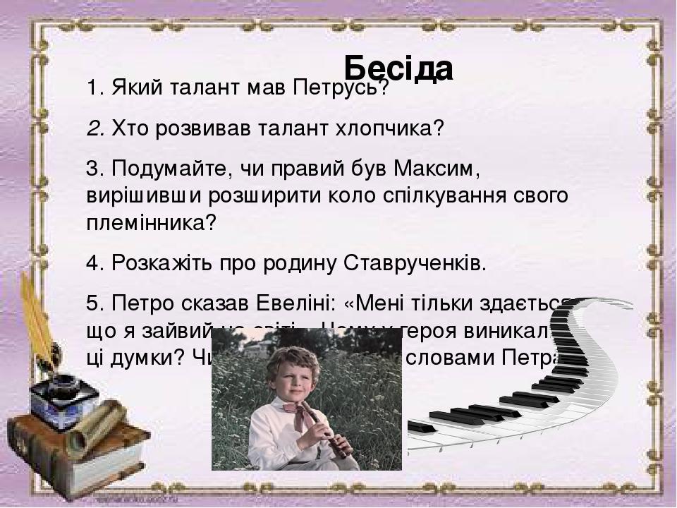 Бесіда 1. Який талант мав Петрусь?  2. Хто розвивав талант хлопчика?  3. Подумайте, чи правий був Максим, вирішивши розширити коло спілкування свог...