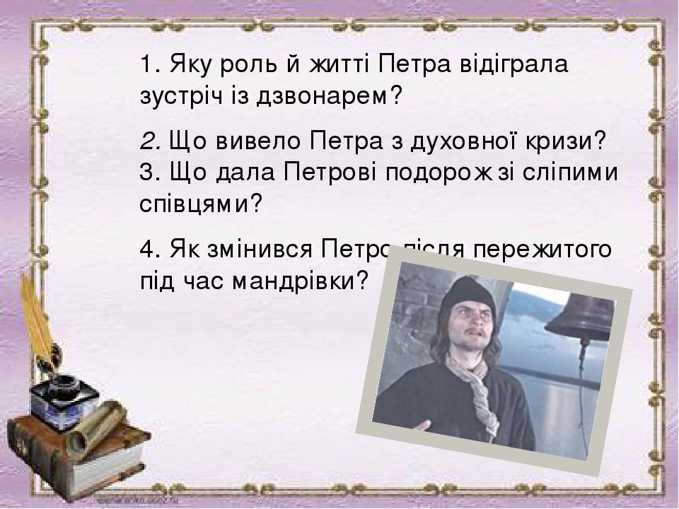 1. Яку роль й житті Петра відіграла зустріч із дзвонарем? 2. Що вивело Петра з духовної кризи?  3. Що дала Петрові подорож зі сліпими співцями?  4....