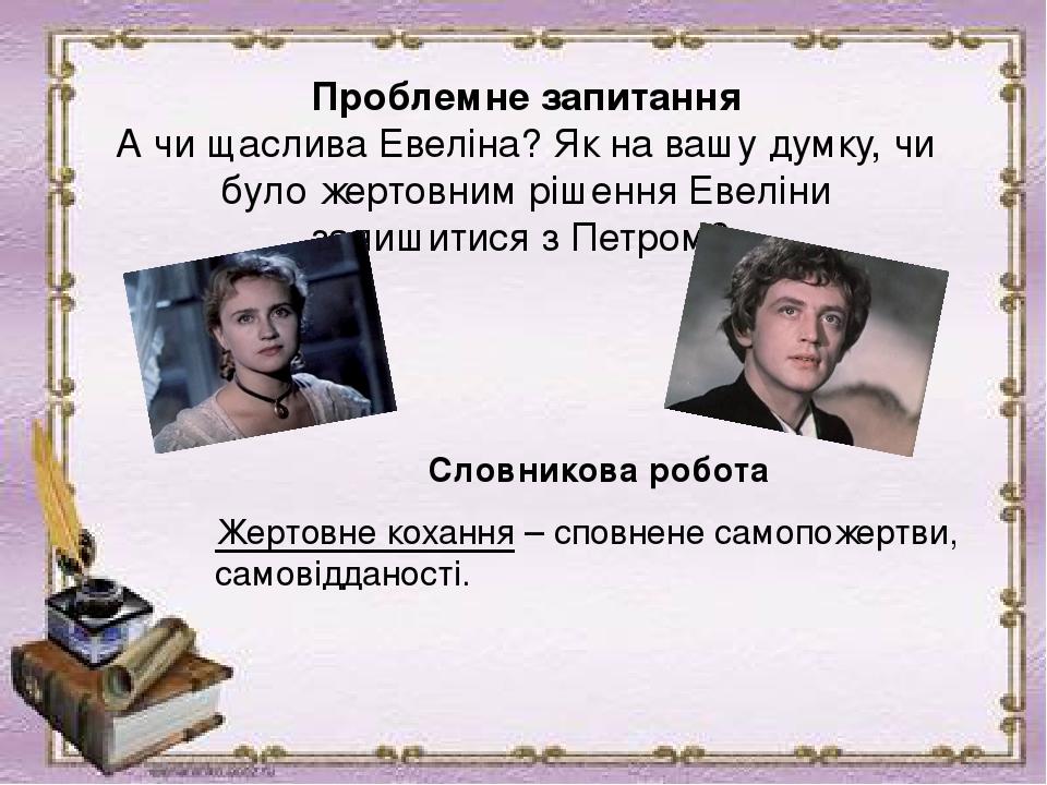 Проблемне запитання А чи щаслива Евеліна? Як на вашу думку, чи було жертовним рішення Евеліни залишитися з Петром? Словникова робота Жертовне кохан...