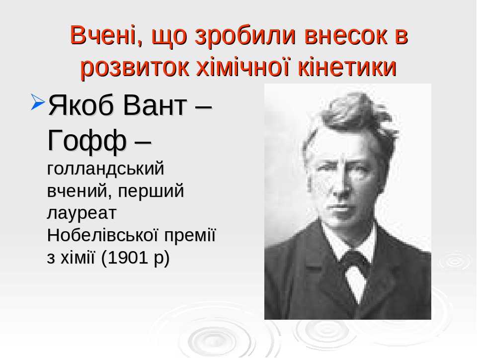 Вчені, що зробили внесок в розвиток хімічної кінетики Якоб Вант – Гофф – голландський вчений, перший лауреат Нобелівської премії з хімії (1901 р)