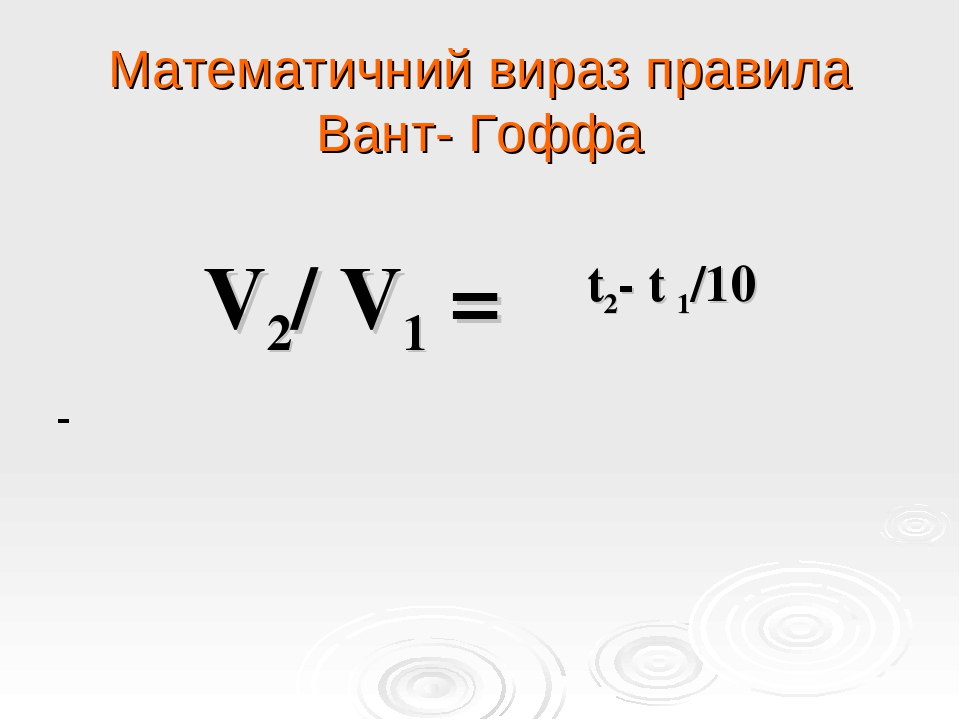 Математичний вираз правила Вант- Гоффа V2/ V1 = Υt2- t 1/10