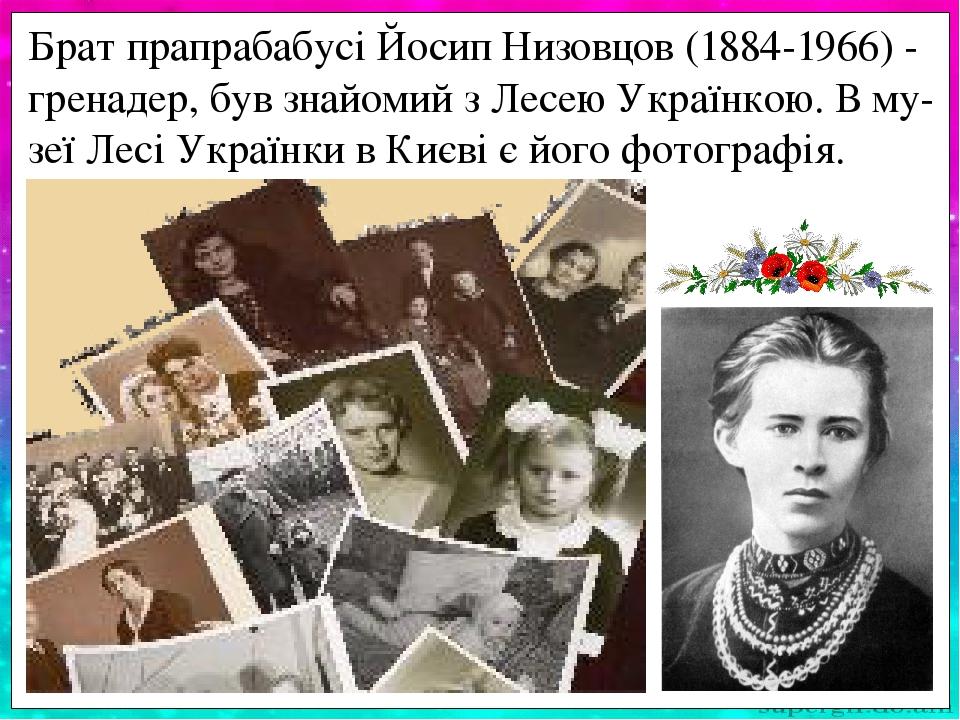 Брат прапрабабусі Йосип Низовцов (1884-1966) - гренадер, був знайомий з Лесею Українкою. В му-зеї Лесі Українки в Києві є його фотографія.