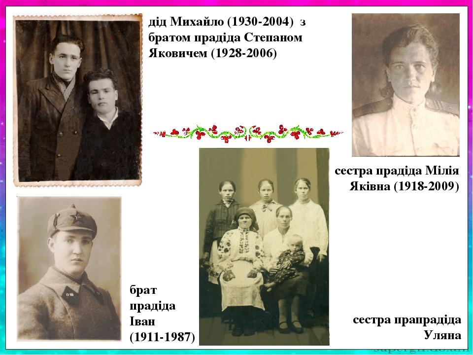 брат прадіда Іван (1911-1987) дід Михайло (1930-2004) з братом прадіда Степаном Яковичем (1928-2006) сестра прадіда Мілія Яківна (1918-2009) сестра...