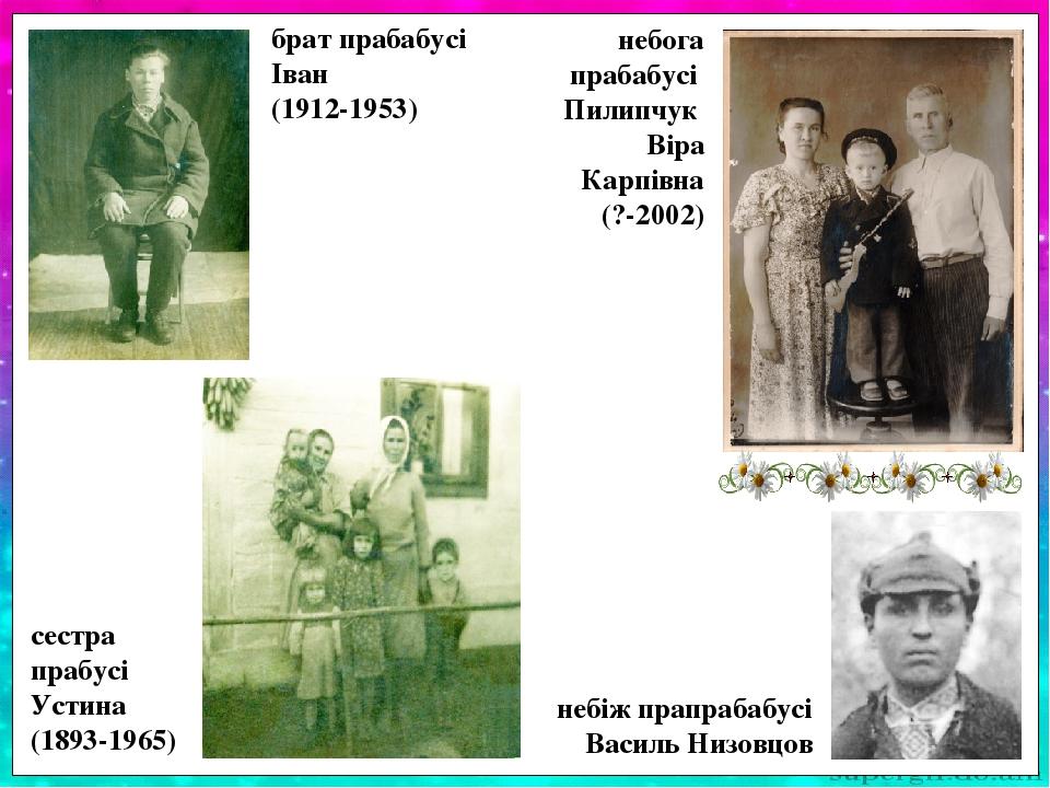 брат прабабусі Іван (1912-1953) небога прабабусі Пилипчук Віра Карпівна (?-2002) сестра прабусі Устина (1893-1965) небіж прапрабабусі Василь Низовцов
