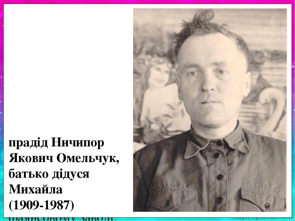 Прадід Омельчук Ничипір Якович народився у багатодітній родині (9 дітей). Під час Великої Віт-чизняної війни воював у партизансь- кому загоні на Жи...