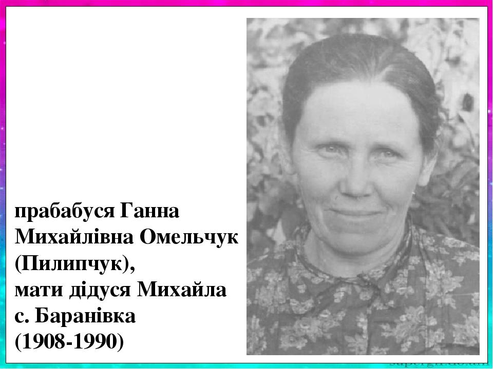 Прабабуся Ганна Михайлівна Омельчук (Пилип-чук) була однією з 11 дітей в своїй сім’ї. Займа-лася вихованням 3 синів (Михайло – мій дід) та дочки Га...
