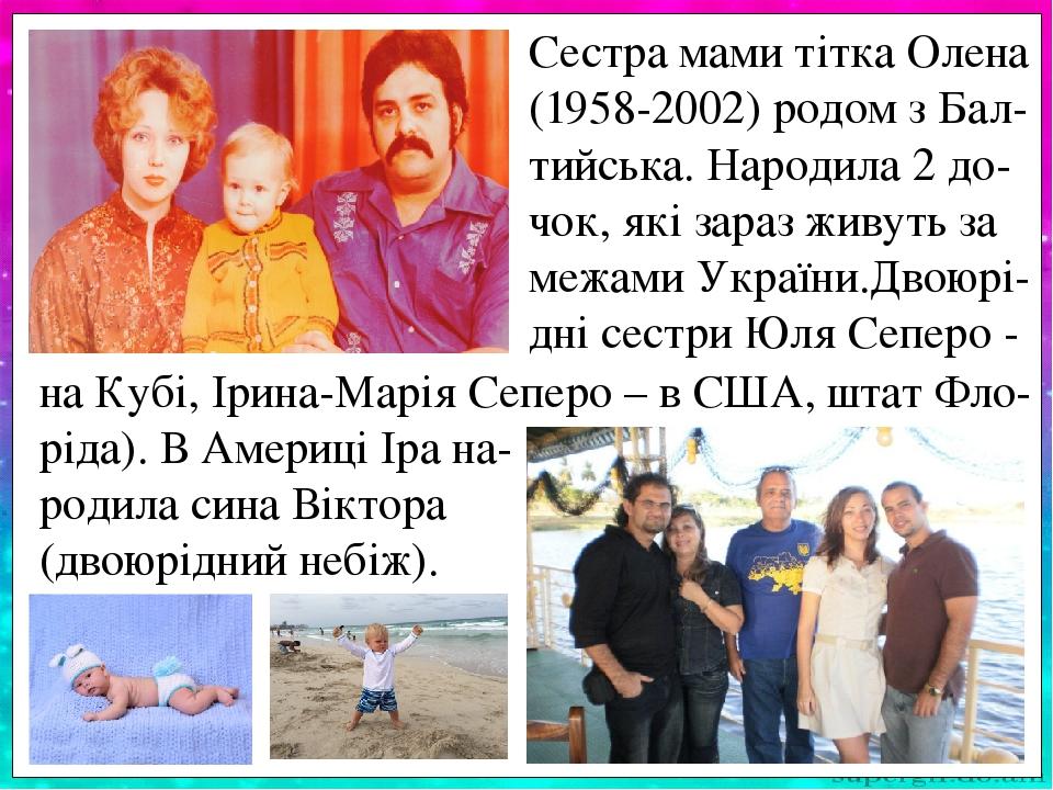 Сестра мами тітка Олена (1958-2002) родом з Бал- тийська. Народила 2 до-чок, які зараз живуть за межами України.Двоюрі-дні сестри Юля Сеперо - на К...