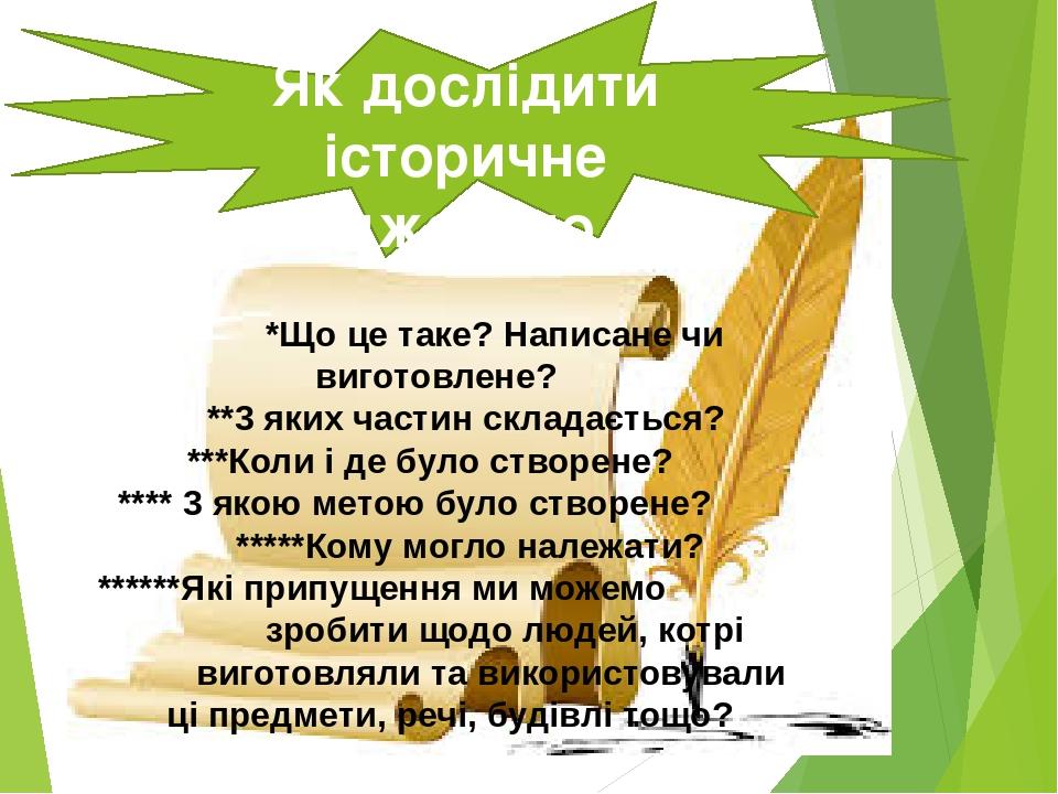 Як дослідити історичне джерело *Що це таке? Написане чи виготовлене? **3 яких частин складається? ***Коли і де було створене? **** 3 якою метою бул...