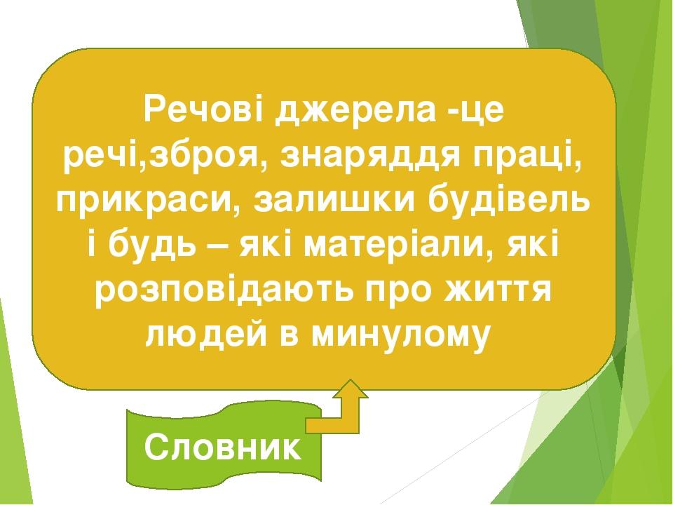 Речові джерела -це речі,зброя, знаряддя праці, прикраси, залишки будівель і будь – які матеріали, які розповідають про життя людей в минулому Словник