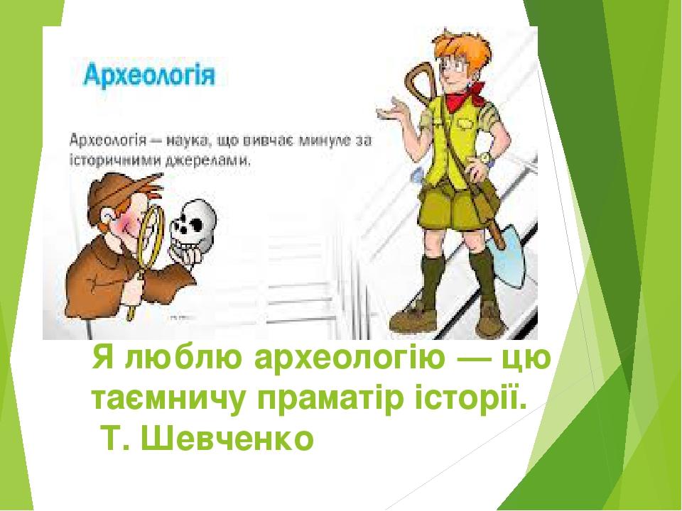 Я люблю археологію — цю таємничу праматір історії. Т. Шевченко