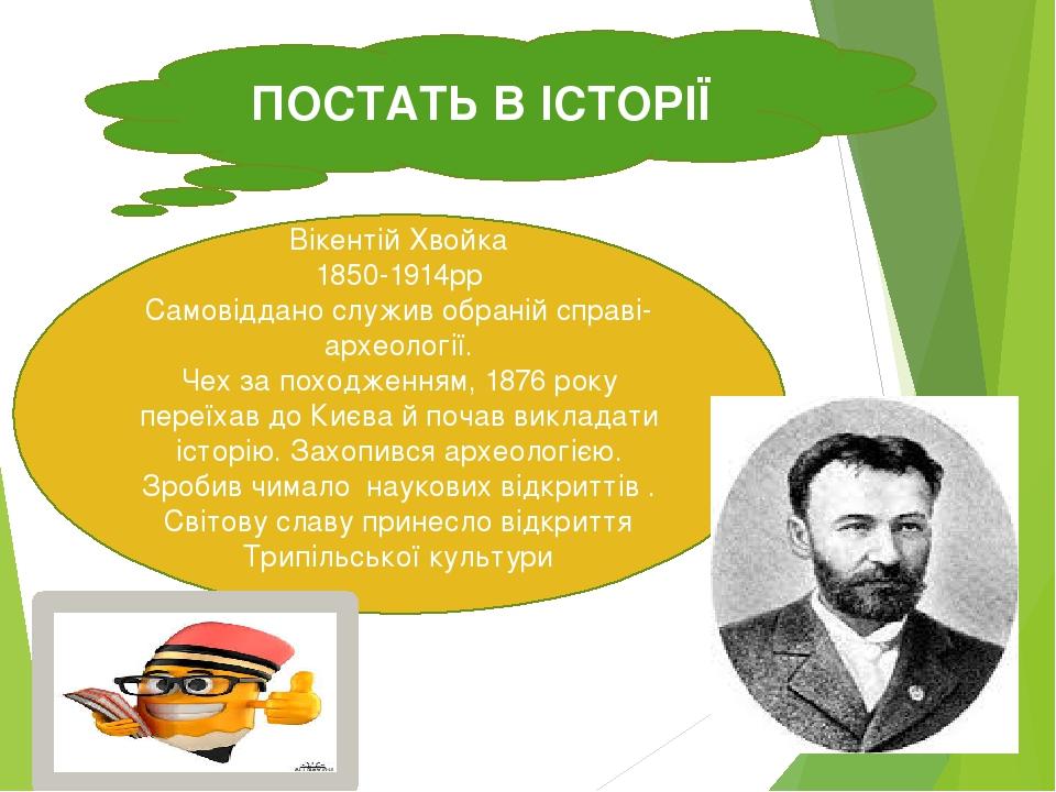 ПОСТАТЬ В ІСТОРІЇ Вікентій Хвойка 1850-1914рр Самовіддано служив обраній справі- археології. Чех за походженням, 1876 року переїхав до Києва й поча...