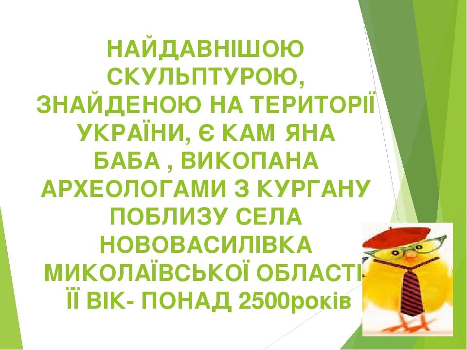 НАЙДАВНІШОЮ СКУЛЬПТУРОЮ, ЗНАЙДЕНОЮ НА ТЕРИТОРІЇ УКРАЇНИ, Є КАМ′ЯНА БАБА , ВИКОПАНА АРХЕОЛОГАМИ З КУРГАНУ ПОБЛИЗУ СЕЛА НОВОВАСИЛІВКА МИКОЛАЇВСЬКОЇ О...