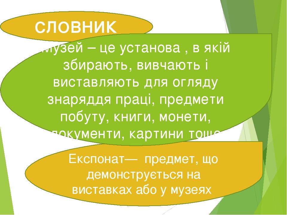 СЛОВНИК Експонат— предмет, що демонструється на виставках або у музеях Музей – це установа , в якій збирають, вивчають і виставляють для огляду зна...