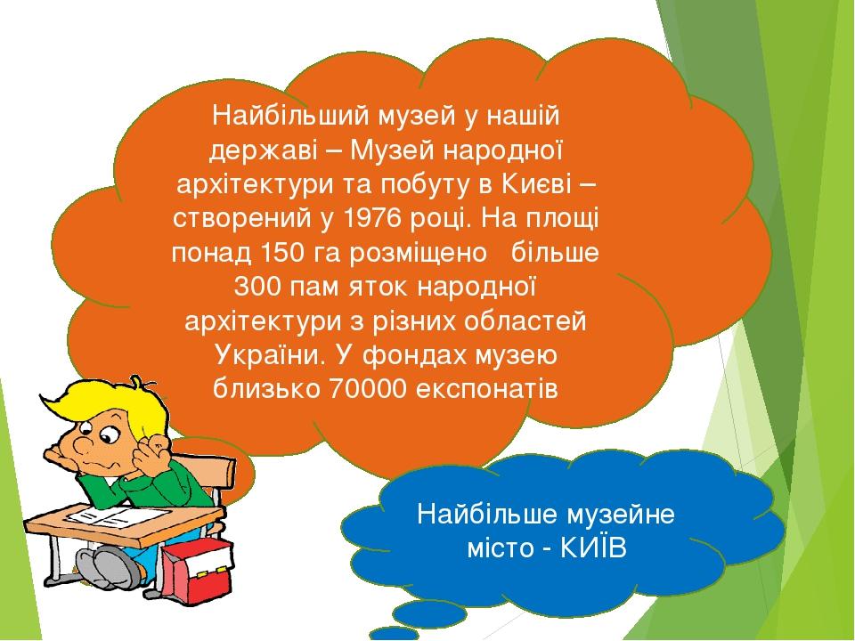 Найбільший музей у нашій державі – Музей народної архітектури та побуту в Києві – створений у 1976 році. На площі понад 150 га розміщено більше 300...