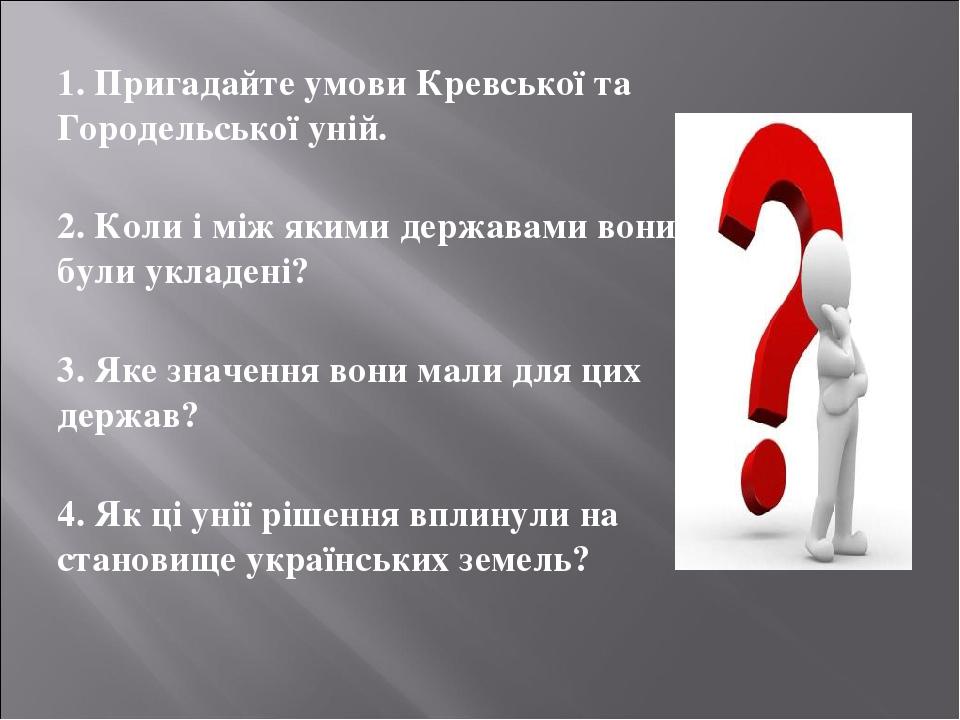 1. Пригадайте умови Кревської та Городельської уній. 2. Коли і між якими державами вони були укладені? 3. Яке значення вони мали для цих держав? 4....