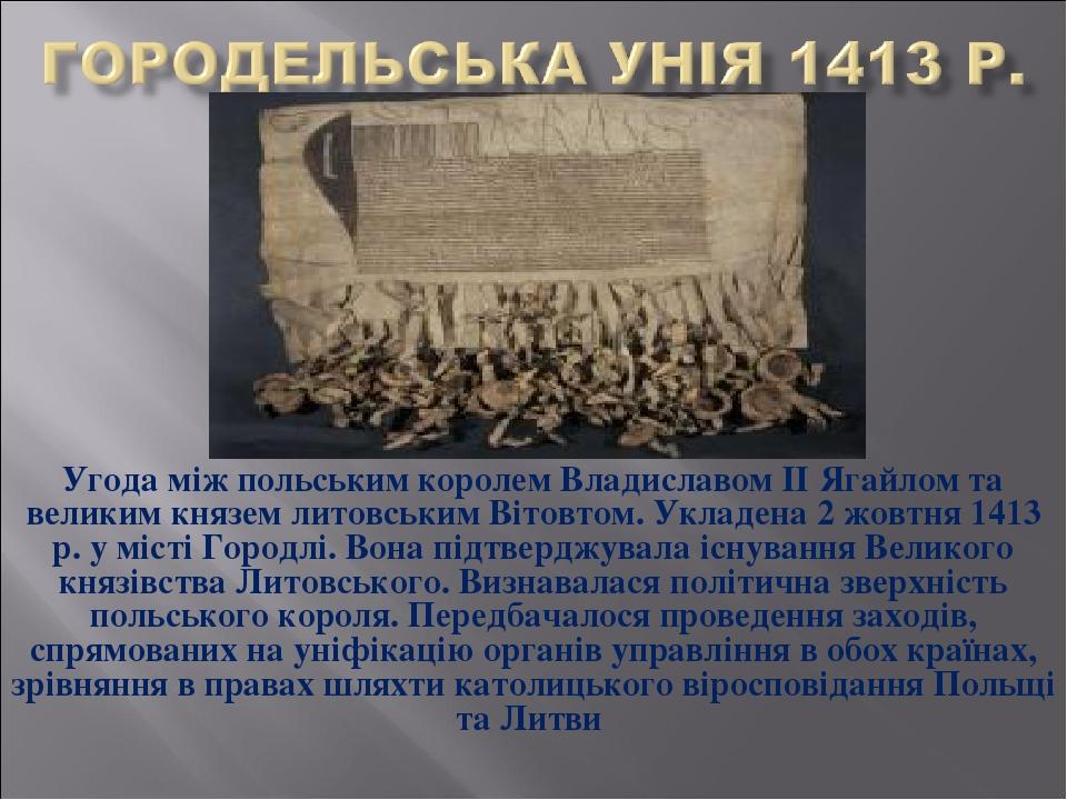 Угода між польським королем Владиславом ІІ Ягайлом та великим князем литовським Вітовтом. Укладена 2 жовтня 1413 р. у місті Городлі. Вона підтвердж...