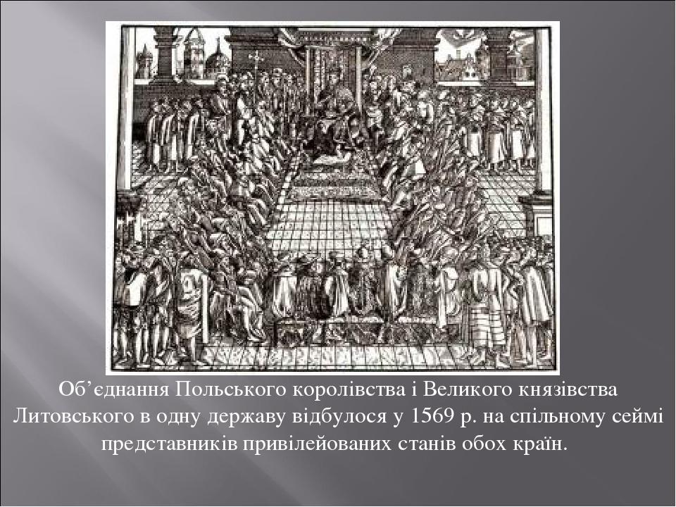 Об’єднання Польського королівства і Великого князівства Литовського в одну державу відбулося у 1569 р. на спільному сеймі представників привілейова...