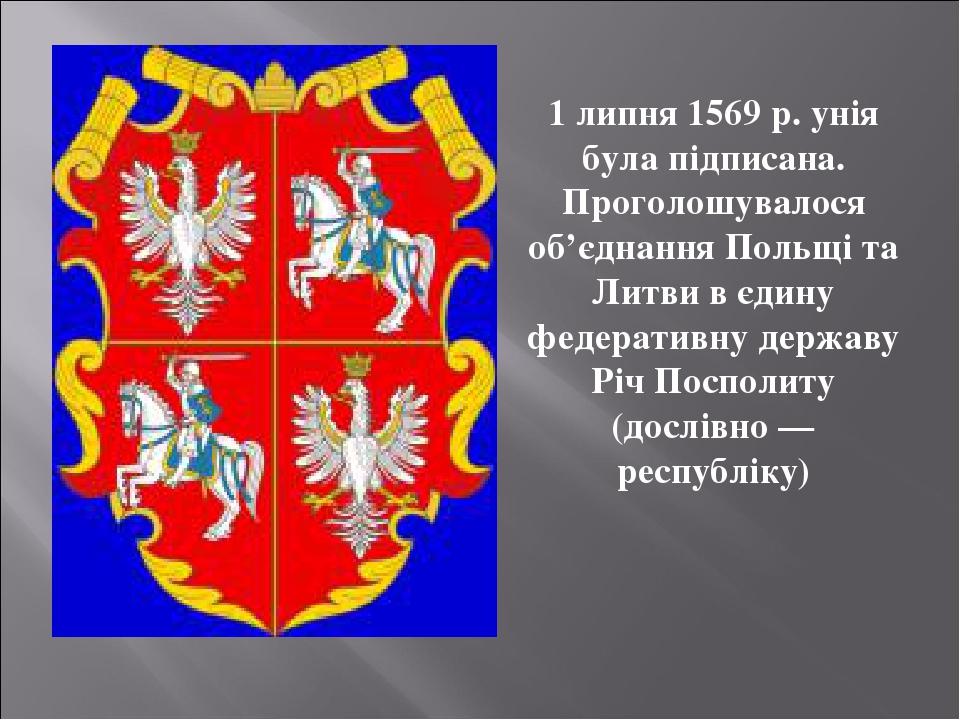 1 липня 1569 р. унія була підписана. Проголошувалося об’єднання Польщі та Литви в єдину федеративну державу Річ Посполиту (дослівно — республіку)