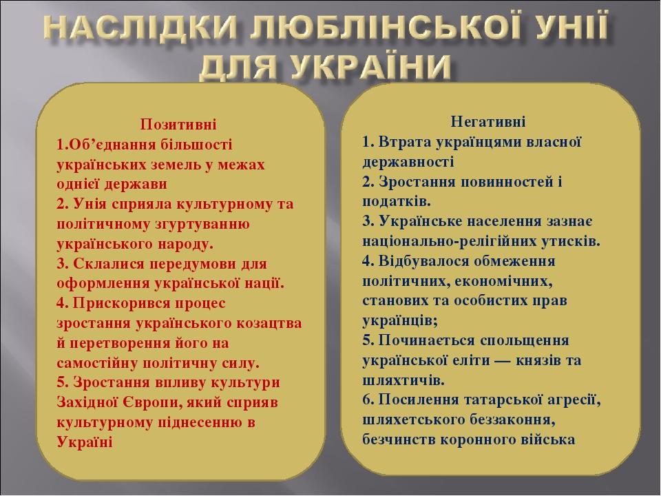 Позитивні 1.Об’єднання більшості українських земель у межах однієї держави 2. Унія сприяла культурному та політичному згуртуванню українського наро...
