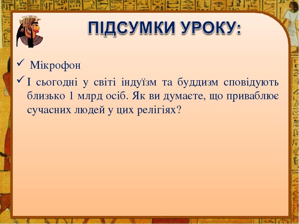 Мікрофон І сьогодні у світі індуїзм та буддизм сповідують близько 1 млрд осіб. Як ви думаєте, що приваблює сучасних людей у цих релігіях?