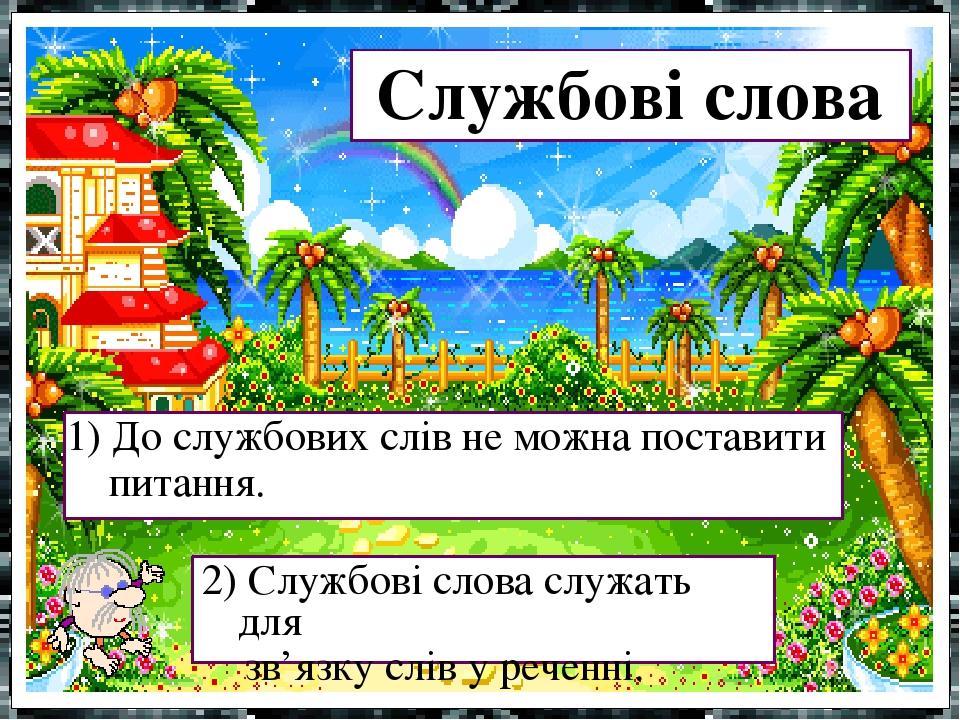 1) До службових слів не можна поставити питання. 2) Службові слова служать для зв’язку слів у реченні. Службові слова