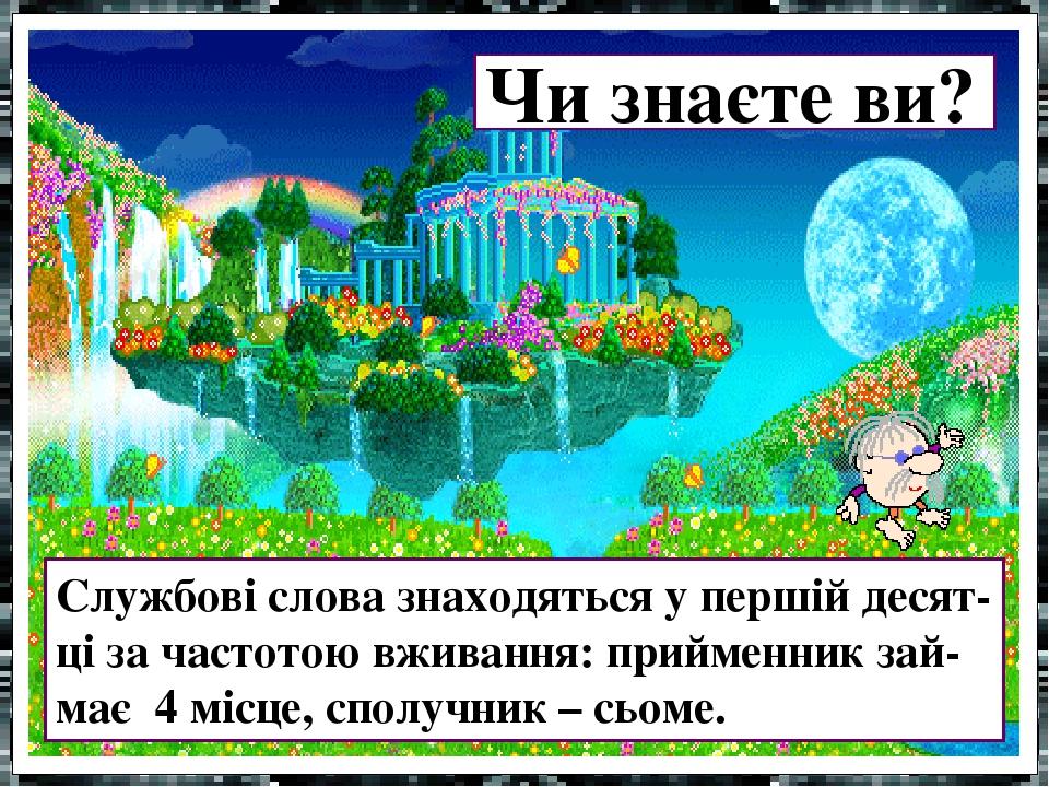 Чи знаєте ви? Службові слова знаходяться у першій десят-ці за частотою вживання: прийменник зай-має 4 місце, сполучник – сьоме.