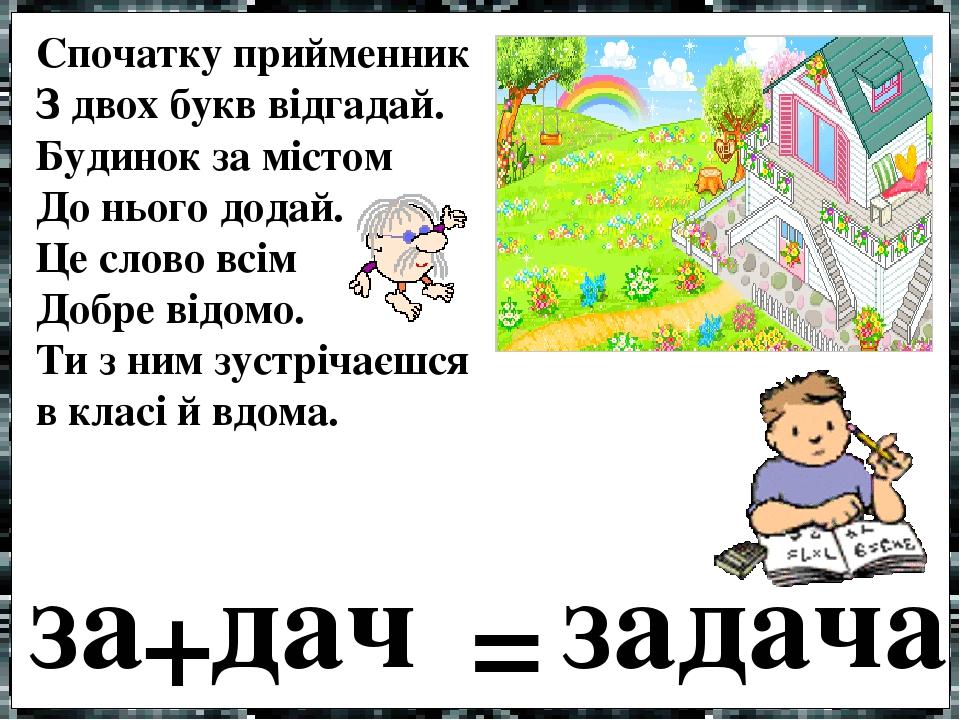 Спочатку прийменник З двох букв відгадай. Будинок за містом До нього додай. Це слово всім Добре відомо. Ти з ним зустрічаєшся в класі й вдома. зада...