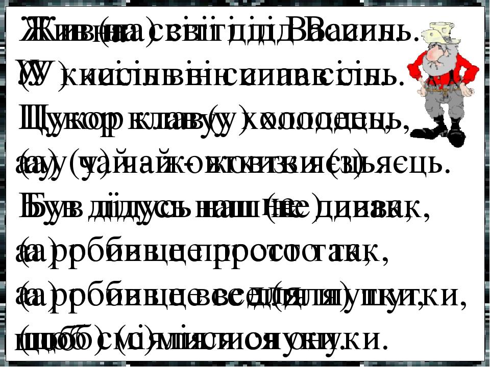 Жив (на) світі дід Василь. (У) кисіль він сипав сіль. Цукор клав (у) холодець, (а) (у) чай - жовтки (з) яєць. Був дідусь наш (не) дивак, (а) робив ...