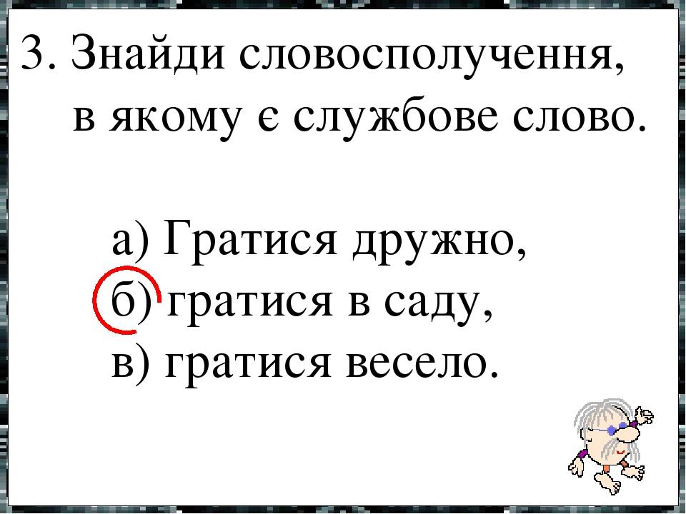 3. Знайди словосполучення, в якому є службове слово. а) Гратися дружно, б) гратися в саду, в) гратися весело.