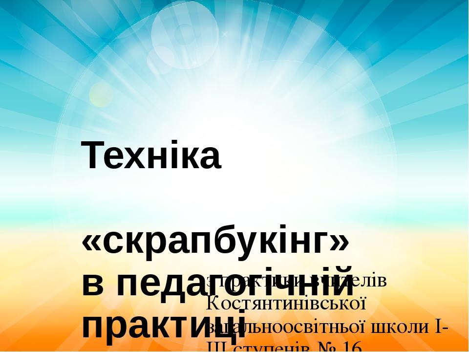 Техніка «скрапбукінг» в педагогічній практиці з практики вчителів Костянтинівської загальноосвітньої школи І-ІІІ ступенів № 16