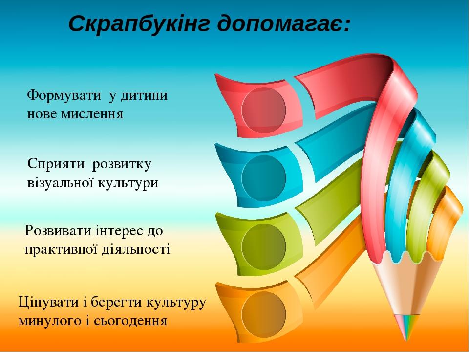 Скрапбукінг допомагає: Формувати у дитини нове мислення Сприяти розвитку візуальної культури Розвивати інтерес до практивної діяльності Цінувати і ...