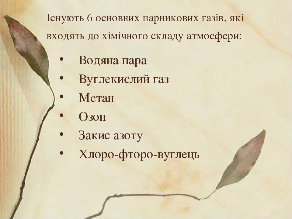 Існують 6 основних парникових газів, які входять до хімічного складу атмосфери: Водяна пара Вуглекислий газ Метан Озон Закис азоту Хлоро-фторо-вуглець