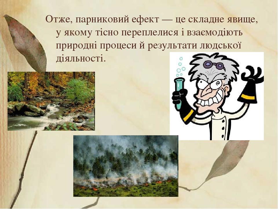 Отже, парниковий ефект — це складне явище, у якому тісно переплелися і взаємодіють природні процеси й результати людської діяльності.