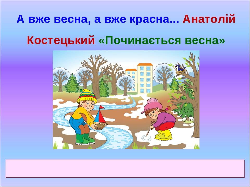 А вже весна, а вже красна... Анатолій Костецький «Починається весна»