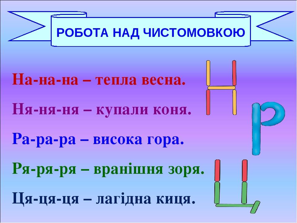 На-на-на – тепла весна. Ня-ня-ня – купали коня. Ра-ра-ра – висока гора. Ря-ря-ря – вранішня зоря. Ця-ця-ця – лагідна киця. РОБОТА НАД ЧИСТОМОВКОЮ