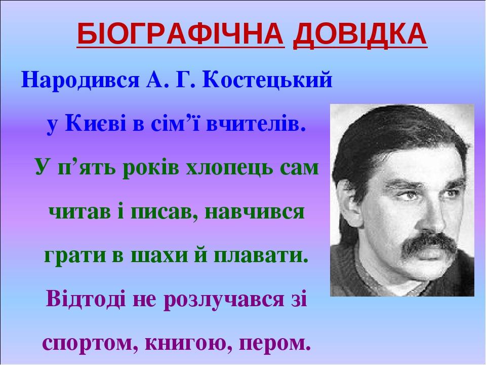 БІОГРАФІЧНА ДОВІДКА Народився А. Г. Костецький у Києві в сім’ї вчителів. У п’ять років хлопець сам читав і писав, навчився грати в шахи й плавати. ...