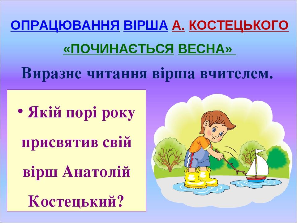 ОПРАЦЮВАННЯ ВІРША А. КОСТЕЦЬКОГО «ПОЧИНАЄТЬСЯ ВЕСНА» Виразне читання вірша вчителем. Якій порі року присвятив свій вірш Анатолій Костецький?