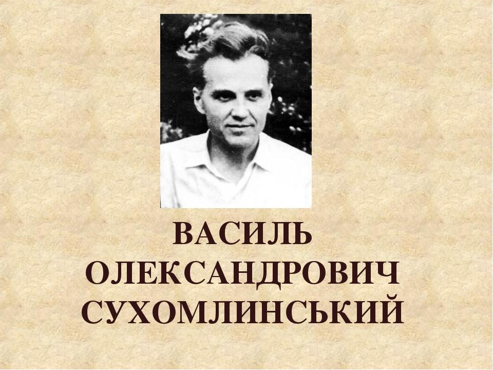 ВАСИЛЬ ОЛЕКСАНДРОВИЧ СУХОМЛИНСЬКИЙ