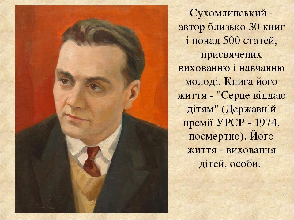 Сухомлинський - автор близько 30 книг і понад 500 статей, присвячених вихованню і навчанню молоді. Книга його життя - "Серце віддаю дітям" (Державн...