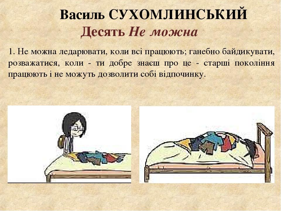 Василь СУХОМЛИНСЬКИЙ Десять Не можна 1. Не можна ледарювати, коли всі працюють; ганебно байдикувати, розважатися, коли - ти добре знаєш про це - ст...