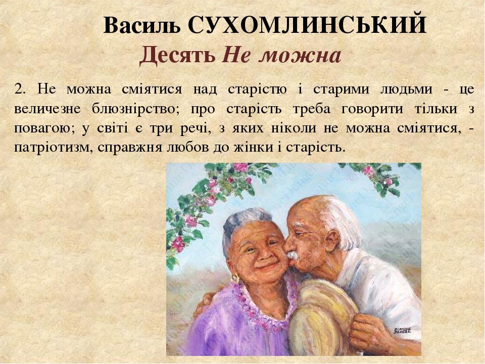 Василь СУХОМЛИНСЬКИЙ Десять Не можна 2. Не можна сміятися над старістю і старими людьми - це величезне блюзнірство; про старість треба говорити тіл...