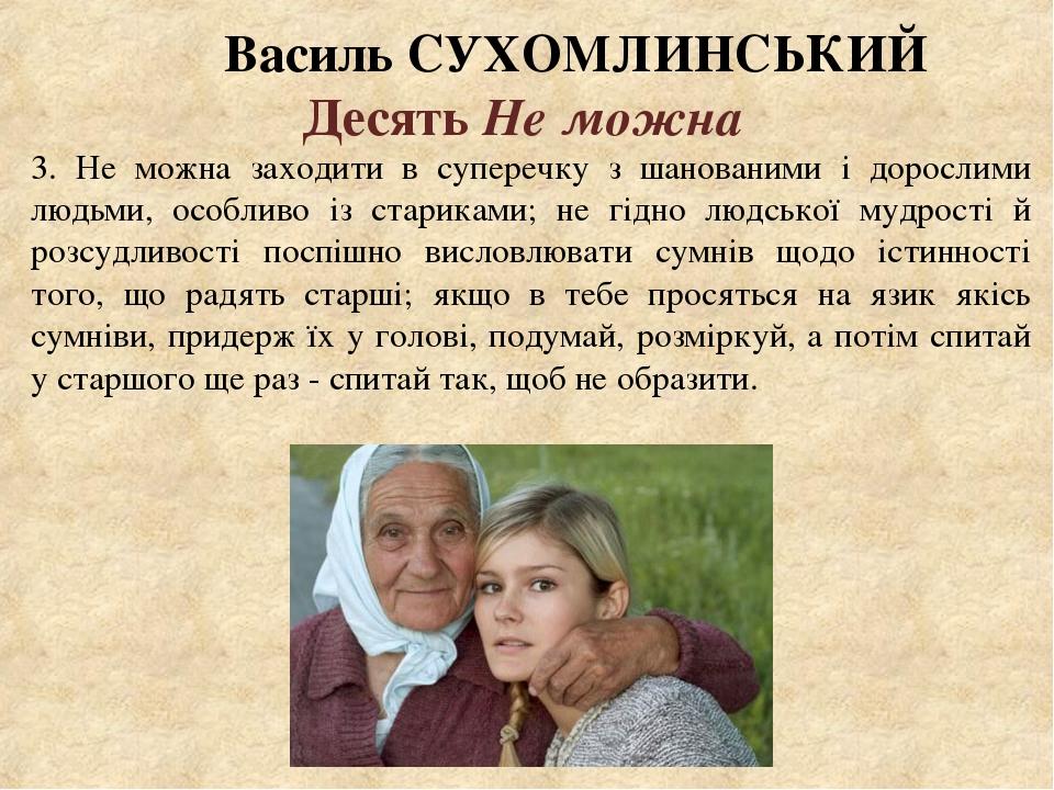 Василь СУХОМЛИНСЬКИЙ Десять Не можна 3. Не можна заходити в суперечку з шанованими і дорослими людьми, особливо із стариками; не гідно людської муд...