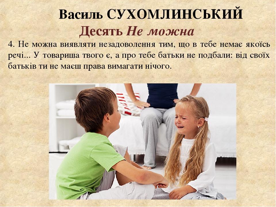 Василь СУХОМЛИНСЬКИЙ Десять Не можна 4. Не можна виявляти незадоволення тим, що в тебе немає якоїсь речі... У товариша твого є, а про тебе батьки н...